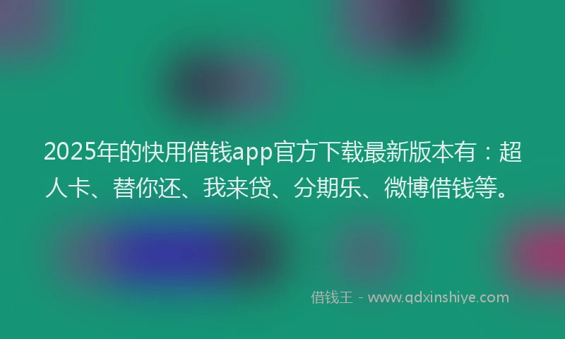 2025年的快用借钱app官方下载最新版本有：超人卡、替你还、我来贷、分期乐、微博借钱等。