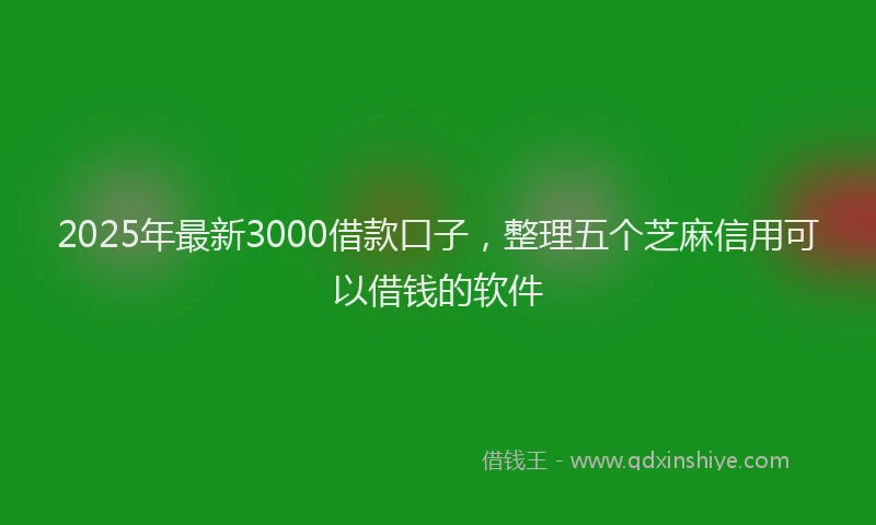 2025年最新3000借款口子，整理五个芝麻信用可以借钱的软件