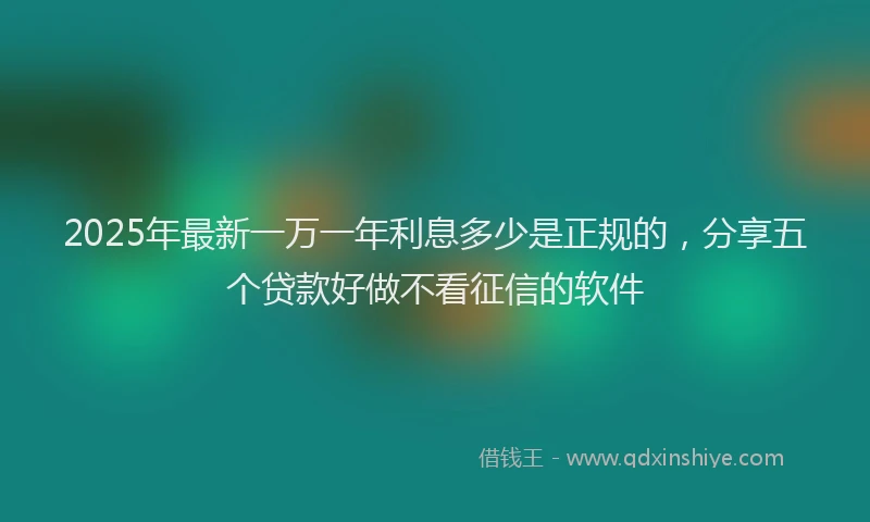 2025年最新一万一年利息多少是正规的，分享五个贷款好做不看征信的软件