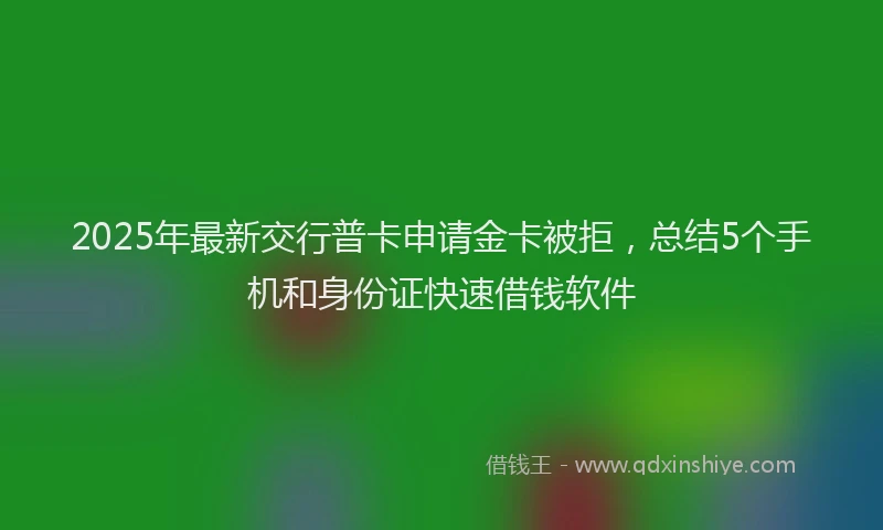 2025年最新交行普卡申请金卡被拒，总结5个手机和身份证快速借钱软件