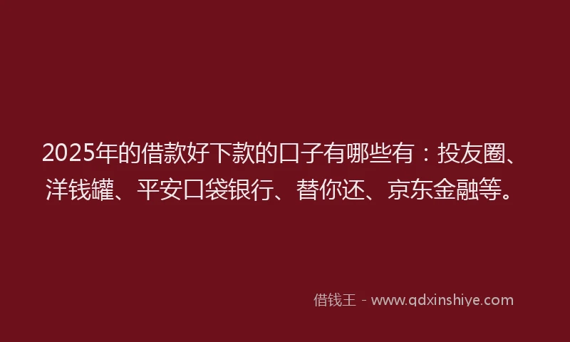 2025年的借款好下款的口子有哪些有：投友圈、洋钱罐、平安口袋银行、替你还、京东金融等。