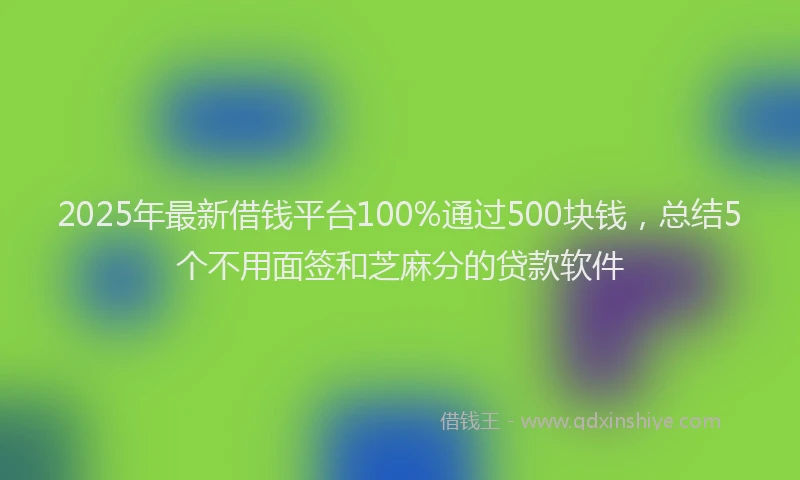 2025年最新借钱平台100%通过500块钱，总结5个不用面签和芝麻分的贷款软件