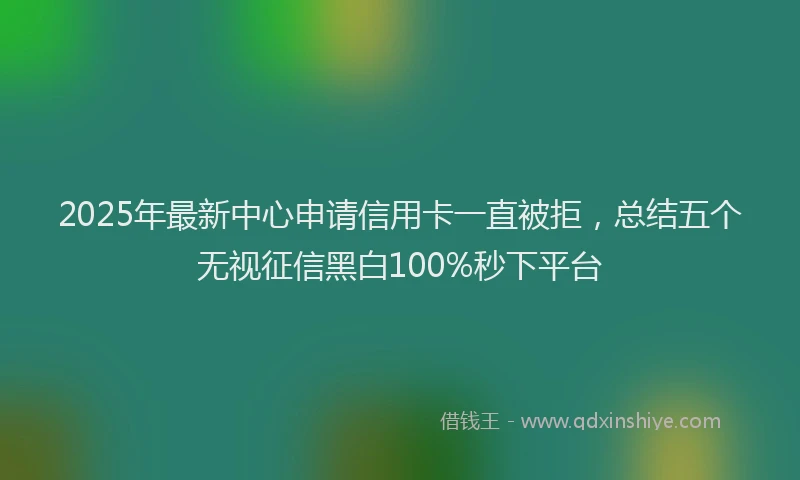 2025年最新中心申请信用卡一直被拒，总结五个无视征信黑白100%秒下平台