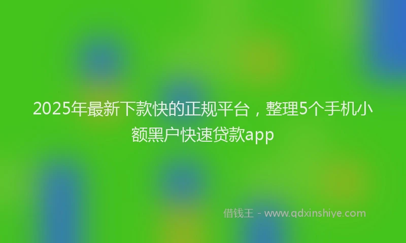 2025年最新下款快的正规平台，整理5个手机小额黑户快速贷款app