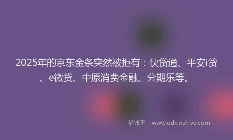 2025年的京东金条突然被拒有：快贷通、平安i贷、e微贷、中原消费金融、分期乐等。