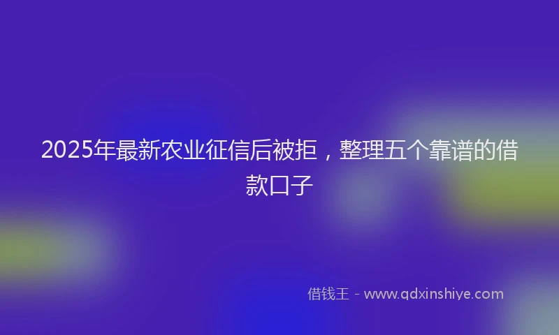2025年最新农业征信后被拒，整理五个靠谱的借款口子