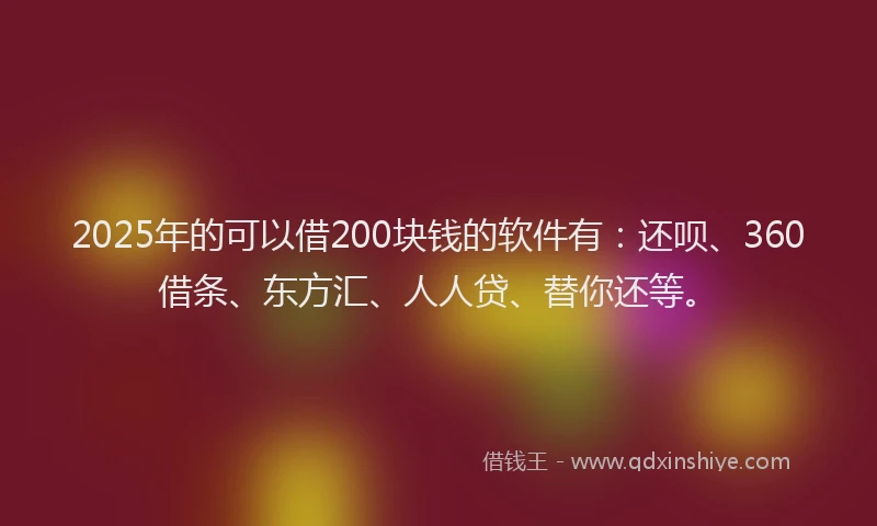 2025年的可以借200块钱的软件有：还呗、360借条、东方汇、人人贷、替你还等。