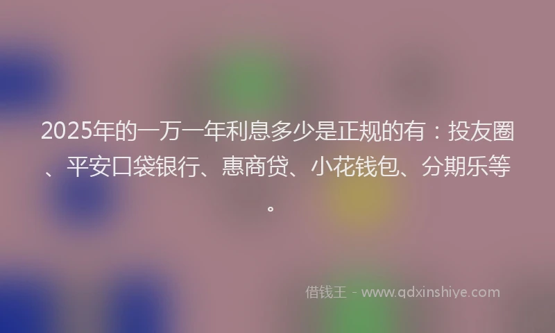 2025年的一万一年利息多少是正规的有：投友圈、平安口袋银行、惠商贷、小花钱包、分期乐等。