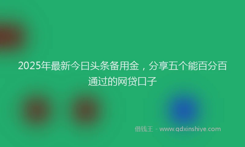 2025年最新今曰头条备用金，分享五个能百分百通过的网贷口子
