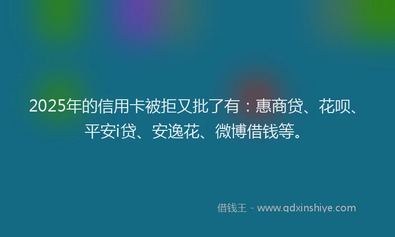 2025年的信用卡被拒又批了有：惠商贷、花呗、平安i贷、安逸花、微博借钱等。