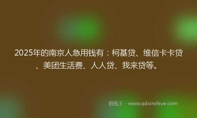 2025年的南京人急用钱有：柯基贷、维信卡卡贷、美团生活费、人人贷、我来贷等。