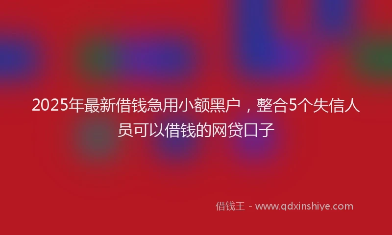 2025年最新借钱急用小额黑户，整合5个失信人员可以借钱的网贷口子