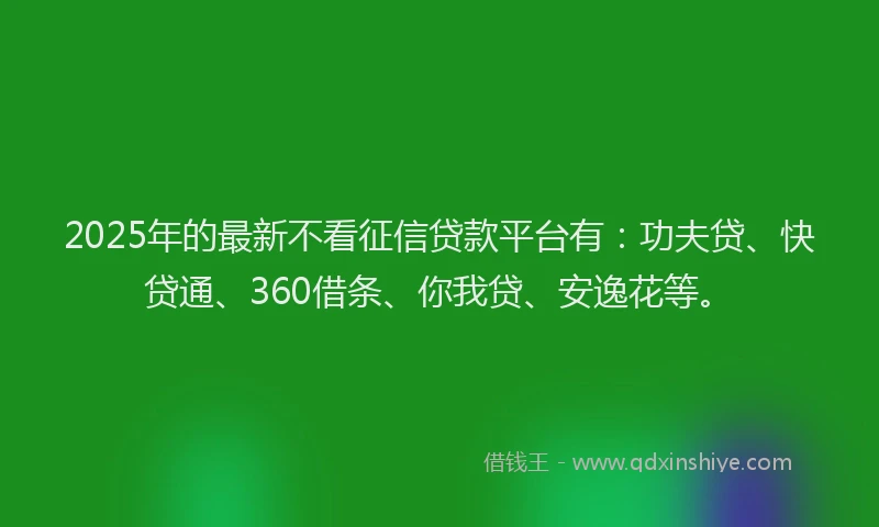 2025年的最新不看征信贷款平台有：功夫贷、快贷通、360借条、你我贷、安逸花等。