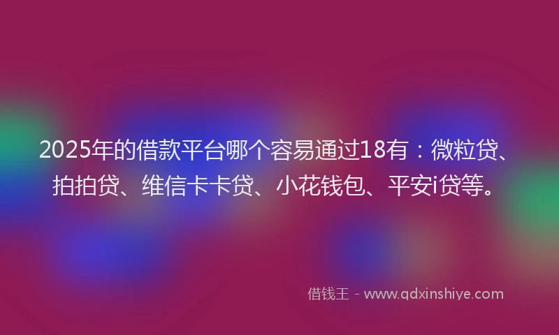 2025年的借款平台哪个容易通过18有：微粒贷、拍拍贷、维信卡卡贷、小花钱包、平安i贷等。