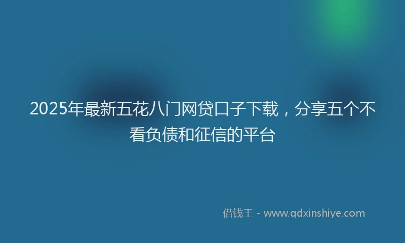 2025年最新五花八门网贷口子下载，分享五个不看负债和征信的平台