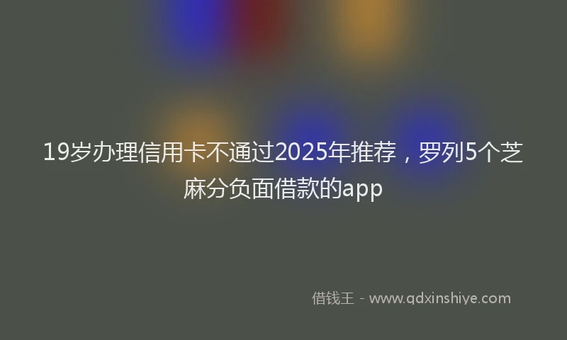 19岁办理信用卡不通过2025年推荐，罗列5个芝麻分负面借款的app