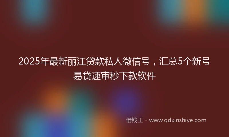2025年最新丽江贷款私人微信号，汇总5个新号易贷速审秒下款软件