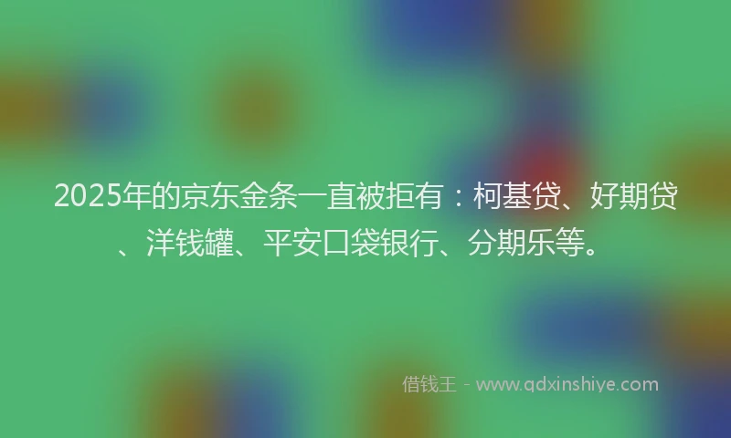 2025年的京东金条一直被拒有：柯基贷、好期贷、洋钱罐、平安口袋银行、分期乐等。
