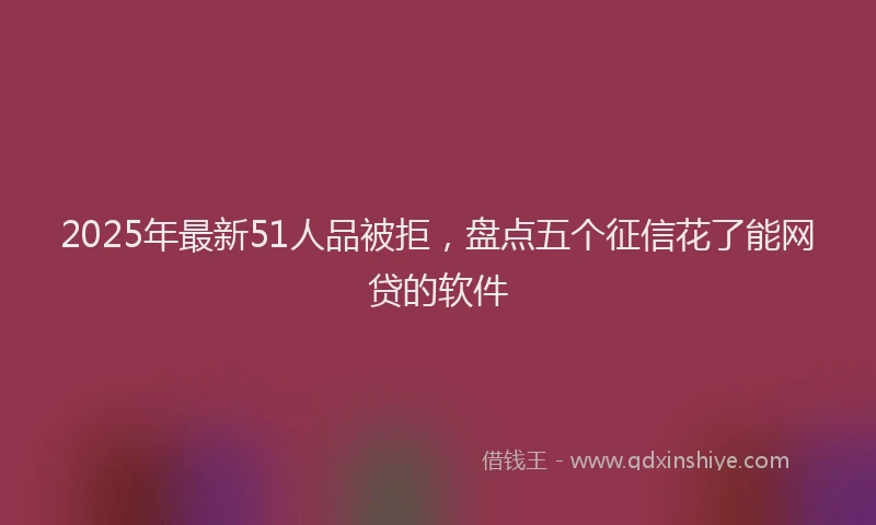 2025年最新51人品被拒，盘点五个征信花了能网贷的软件