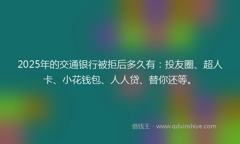 2025年的交通银行被拒后多久有：投友圈、超人卡、小花钱包、人人贷、替你还等。