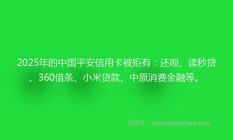2025年的中国平安信用卡被拒有：还呗、读秒贷、360借条、小米贷款、中原消费金融等。