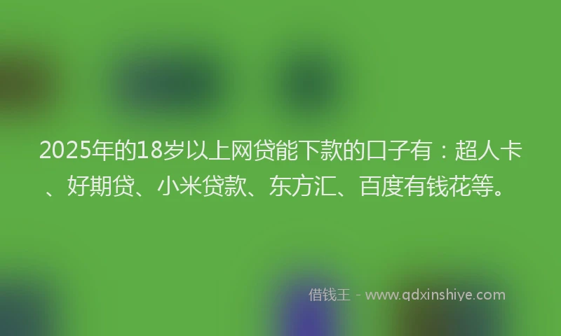 2025年的18岁以上网贷能下款的口子有：超人卡、好期贷、小米贷款、东方汇、百度有钱花等。