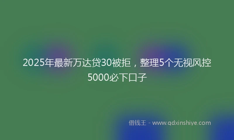 2025年最新万达贷30被拒，整理5个无视风控5000必下口子