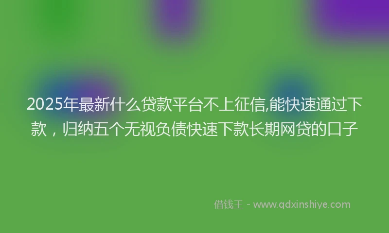 2025年最新什么贷款平台不上征信,能快速通过下款，归纳五个无视负债快速下款长期网贷的口子