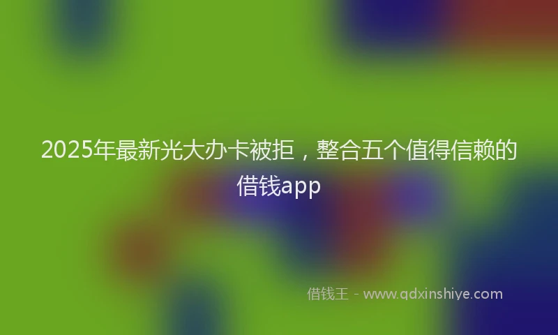 2025年最新光大办卡被拒，整合五个值得信赖的借钱app