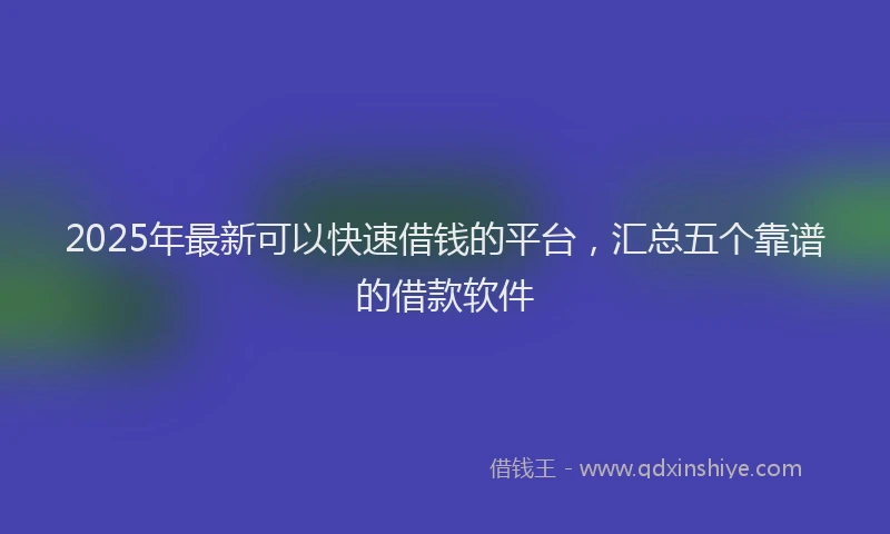 2025年最新可以快速借钱的平台，汇总五个靠谱的借款软件