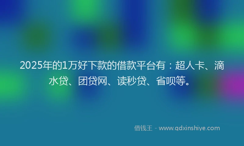 2025年的1万好下款的借款平台有：超人卡、滴水贷、团贷网、读秒贷、省呗等。