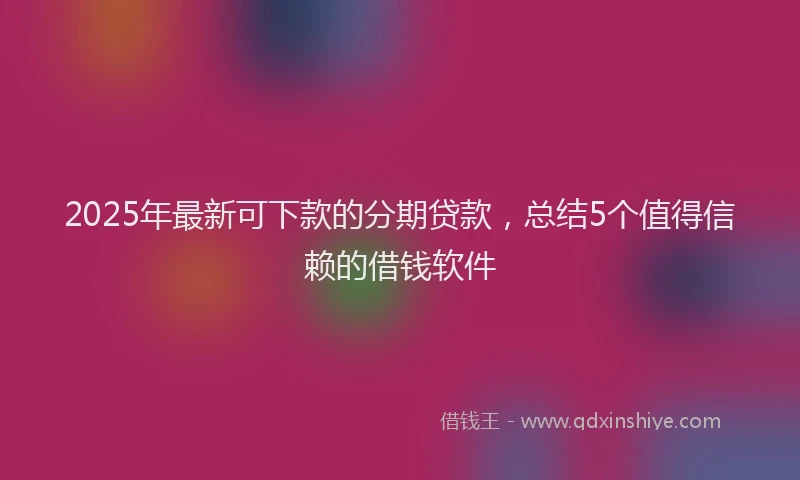 2025年最新可下款的分期贷款，总结5个值得信赖的借钱软件
