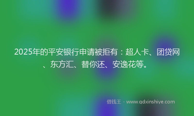 2025年的平安银行申请被拒有：超人卡、团贷网、东方汇、替你还、安逸花等。