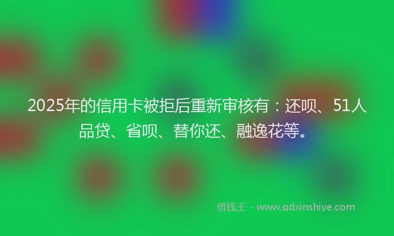 2025年的信用卡被拒后重新审核有：还呗、51人品贷、省呗、替你还、融逸花等。