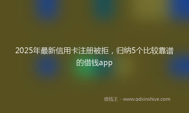 2025年最新信用卡注册被拒，归纳5个比较靠谱的借钱app