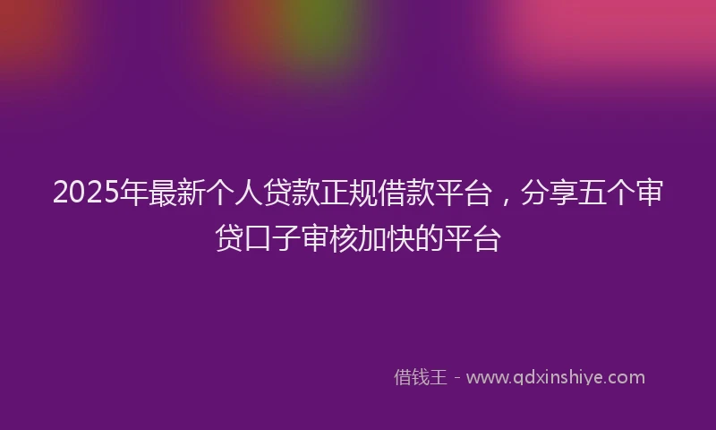 2025年最新个人贷款正规借款平台，分享五个审贷口子审核加快的平台