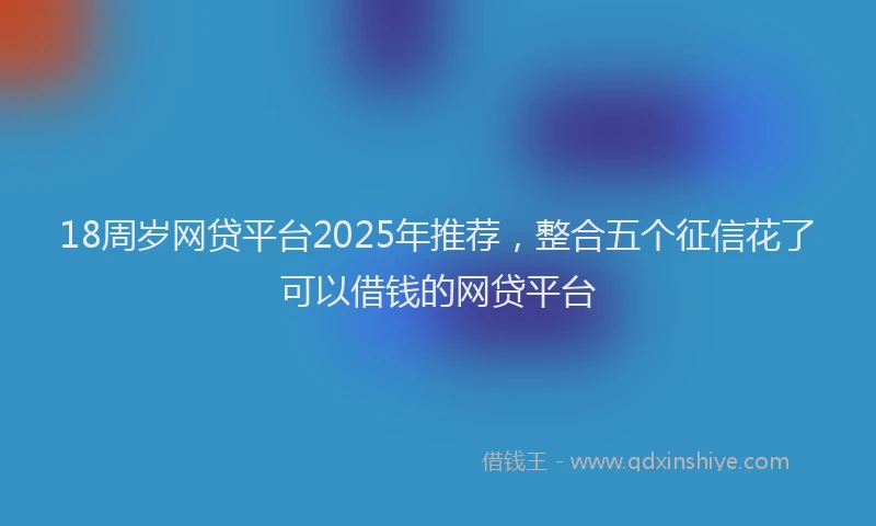18周岁网贷平台2025年推荐，整合五个征信花了可以借钱的网贷平台