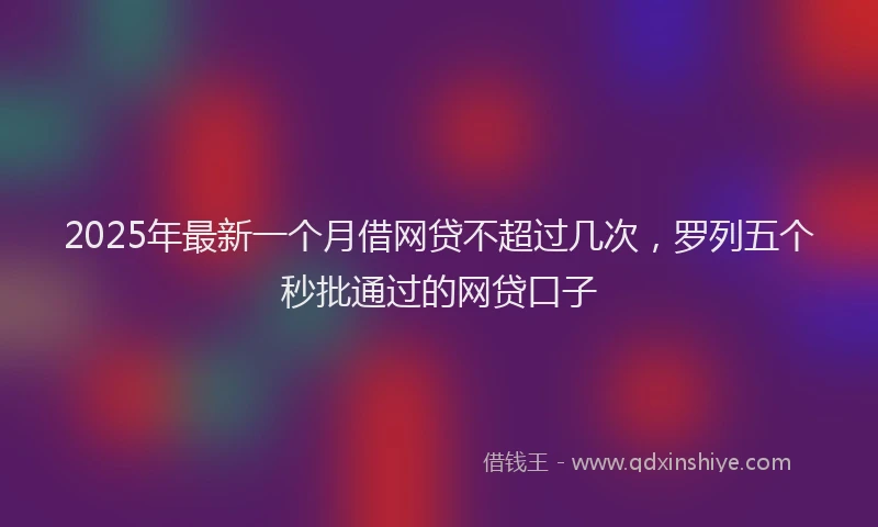 2025年最新一个月借网贷不超过几次，罗列五个秒批通过的网贷口子