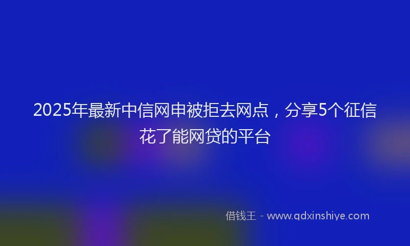 2025年最新中信网申被拒去网点，分享5个征信花了能网贷的平台