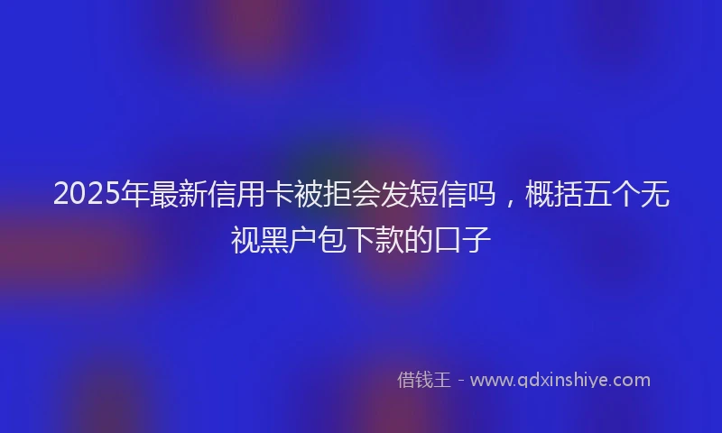 2025年最新信用卡被拒会发短信吗，概括五个无视黑户包下款的口子