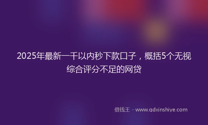 2025年最新一千以内秒下款口子，概括5个无视综合评分不足的网贷