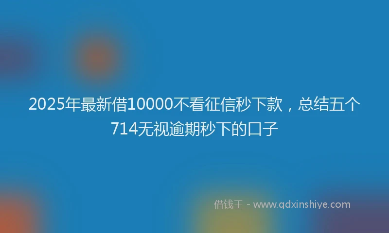 2025年最新借10000不看征信秒下款，总结五个714无视逾期秒下的口子