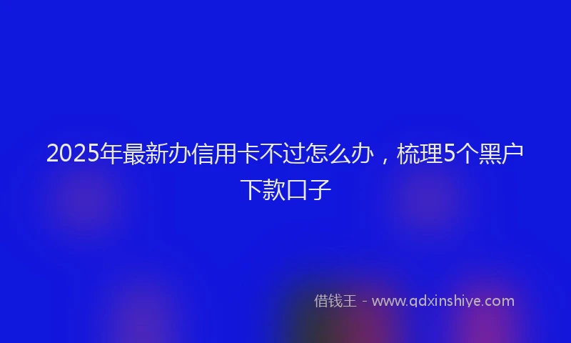 2025年最新办信用卡不过怎么办，梳理5个黑户下款口子