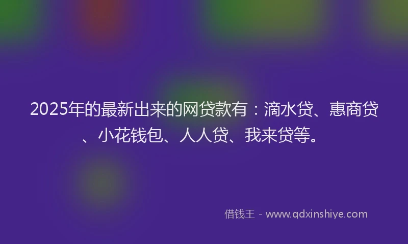 2025年的最新出来的网贷款有：滴水贷、惠商贷、小花钱包、人人贷、我来贷等。