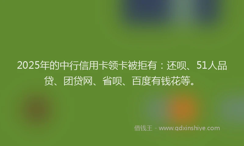 2025年的中行信用卡领卡被拒有：还呗、51人品贷、团贷网、省呗、百度有钱花等。