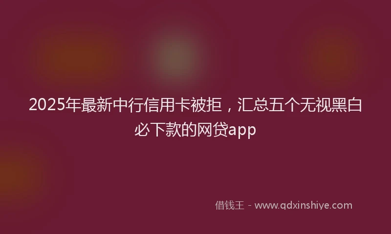 2025年最新中行信用卡被拒，汇总五个无视黑白必下款的网贷app