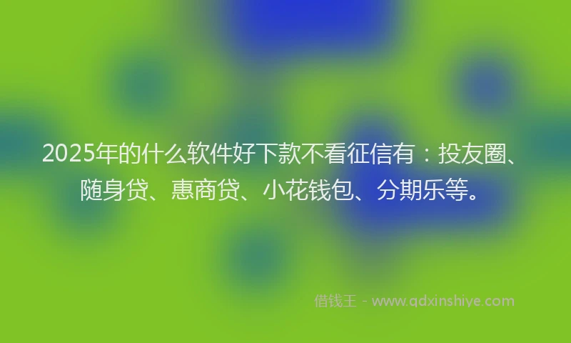 2025年的什么软件好下款不看征信有：投友圈、随身贷、惠商贷、小花钱包、分期乐等。