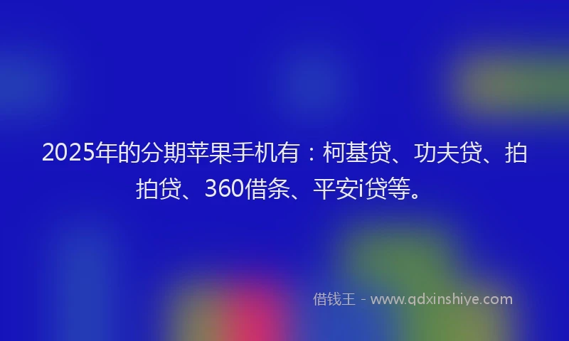 2025年的分期苹果手机有：柯基贷、功夫贷、拍拍贷、360借条、平安i贷等。