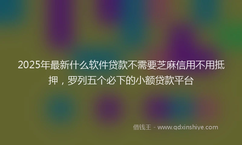 2025年最新什么软件贷款不需要芝麻信用不用抵押，罗列五个必下的小额贷款平台