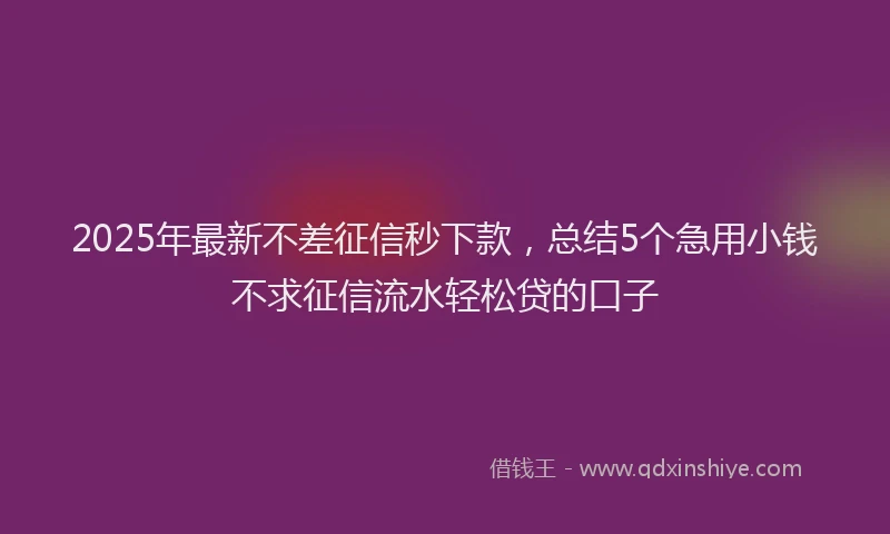 2025年最新不差征信秒下款，总结5个急用小钱不求征信流水轻松贷的口子